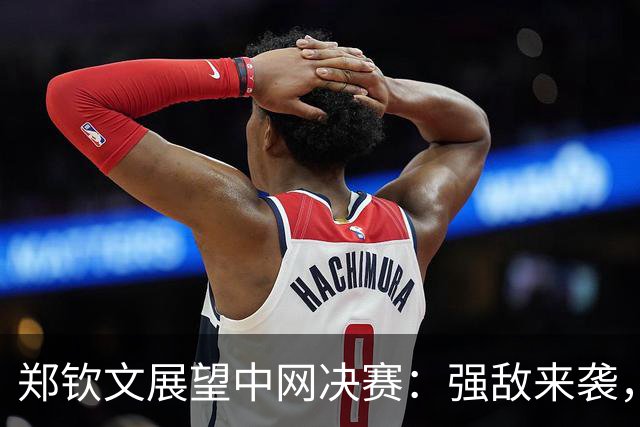 郑钦文展望中网决赛：强敌来袭，我定会全力以赴